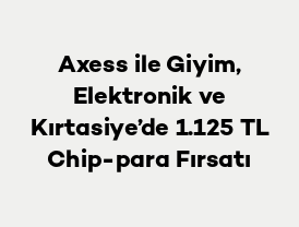 Axess ile Giyim, Elektronik ve Kırtasiye’de 1.125 TL Chip-para Fırsatı