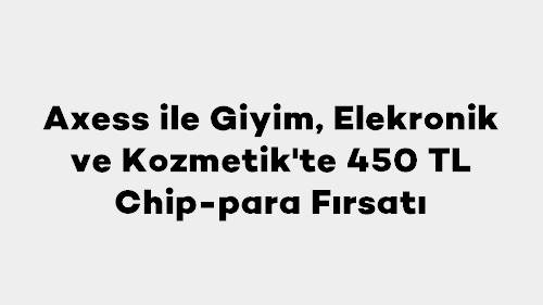 Axess ile Giyim, Elekronik ve Kozmetik'te 450 TL Chip-para Fırsatı