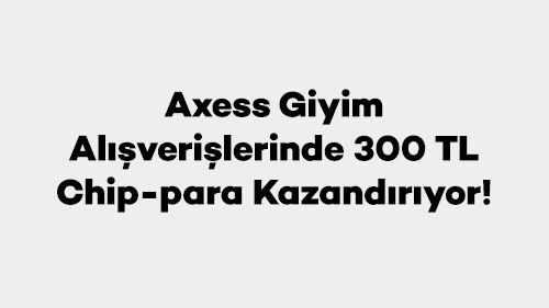 Axess Giyim Alışverişlerinde 300 TL Chip-para Kazandırıyor!