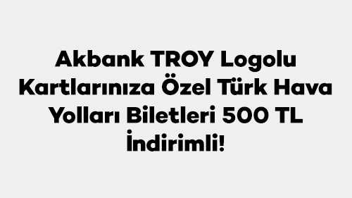 Akbank TROY Logolu Kartlarınıza Özel Türk Hava Yolları Biletleri 500 TL İndirimli!