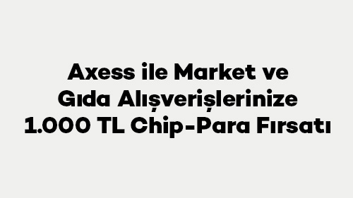 Axess ile Market ve Gıda Alışverişlerinize 1.000 TL Chip-para Fırsatı