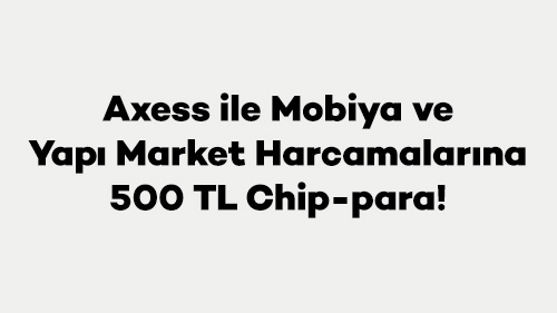 Axess ile Mobiya ve Yapı Market Harcamalarına 500 TL Chip-para!